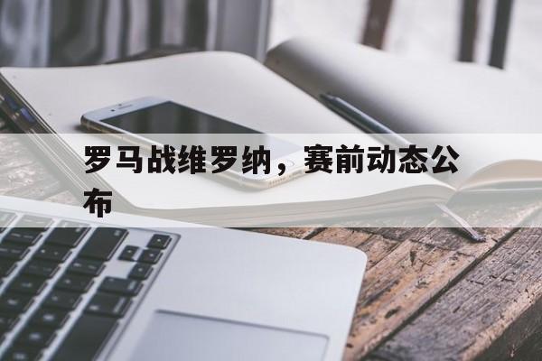 罗马战维罗纳,赛前动态公布 罗马战维罗纳,赛前动态公布